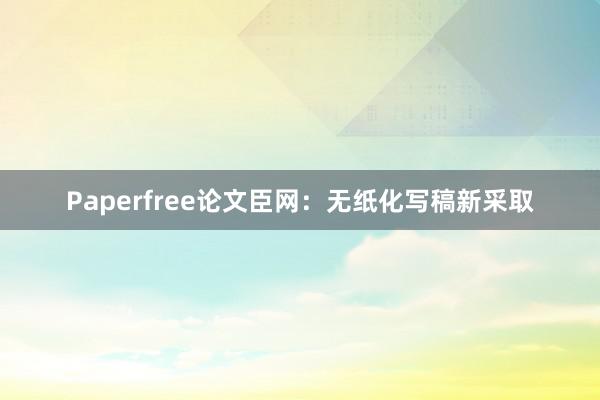 Paperfree论文臣网：无纸化写稿新采取