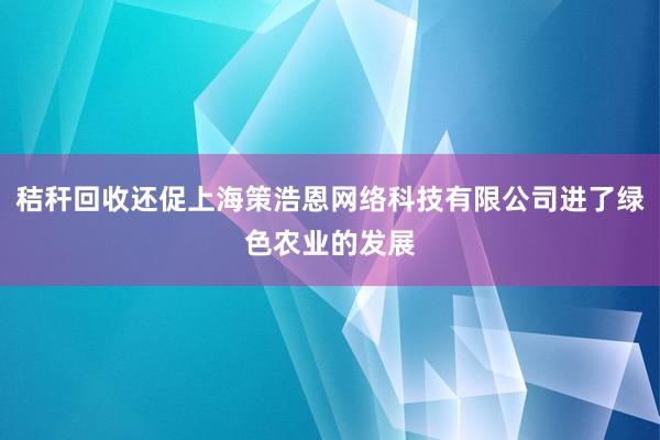秸秆回收还促上海策浩恩网络科技有限公司进了绿色农业的发展